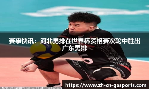 赛事快讯：河北男排在世界杯资格赛次轮中胜出广东男排