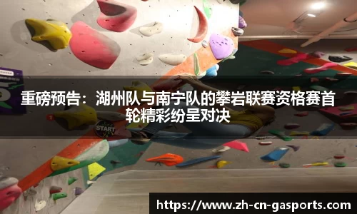 重磅预告：湖州队与南宁队的攀岩联赛资格赛首轮精彩纷呈对决